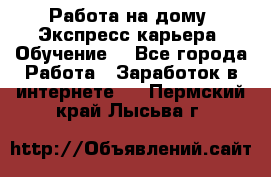 Работа на дому. Экспресс-карьера. Обучение. - Все города Работа » Заработок в интернете   . Пермский край,Лысьва г.